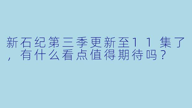 新石纪第三季更新至11集了，有什么看点值得期待吗？