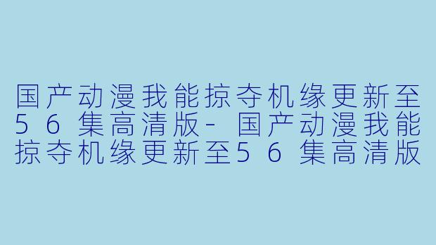 国产动漫我能掠夺机缘更新至56集高清版-国产动漫我能掠夺机缘更新至56集高清版