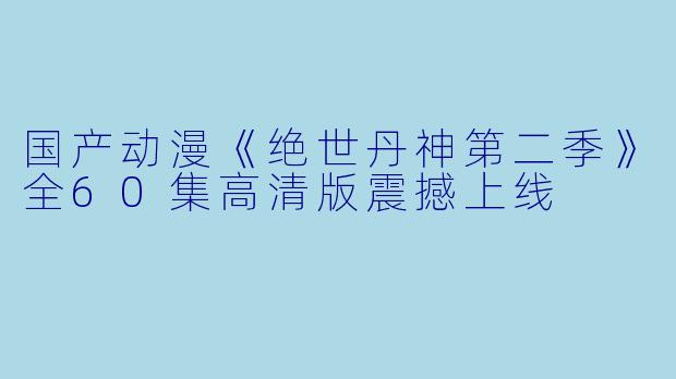 国产动漫《绝世丹神第二季》全60集高清版震撼上线