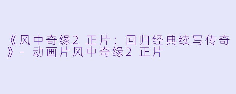 《风中奇缘2正片：回归经典续写传奇》-动画片风中奇缘2正片