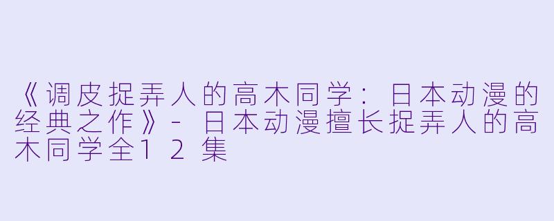 《调皮捉弄人的高木同学：日本动漫的经典之作》-日本动漫擅长捉弄人的高木同学全12集