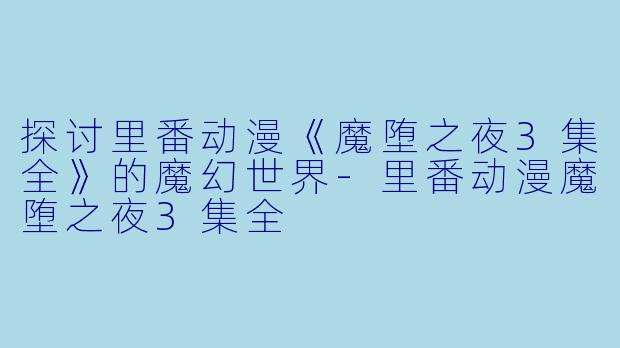 探讨里番动漫《魔堕之夜3集全》的魔幻世界-里番动漫魔堕之夜3集全