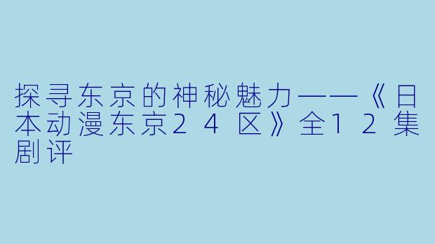 探寻东京的神秘魅力——《日本动漫东京24区》全12集剧评
