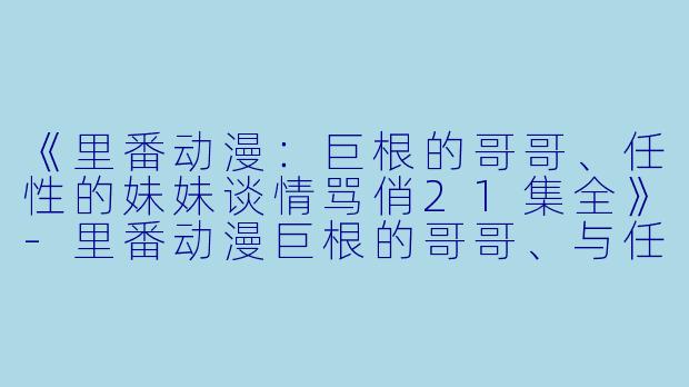 《里番动漫：巨根的哥哥、任性的妹妹谈情骂俏21集全》-里番动漫巨根的哥哥、与任性又抖M的妹妹谈情骂俏21集全