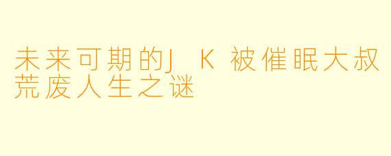 未来可期的JK被催眠大叔荒废人生之谜