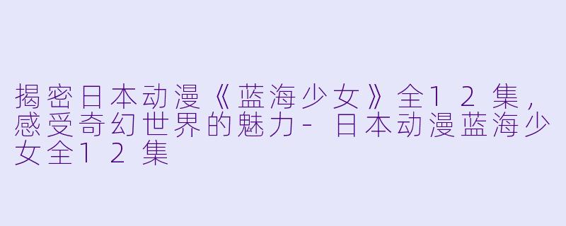 揭密日本动漫《蓝海少女》全12集，感受奇幻世界的魅力-日本动漫蓝海少女全12集