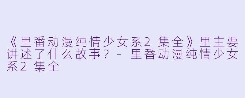 《里番动漫纯情少女系2集全》里主要讲述了什么故事？-里番动漫纯情少女系2集全