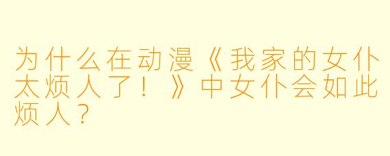 为什么在动漫《我家的女仆太烦人了！》中女仆会如此烦人？