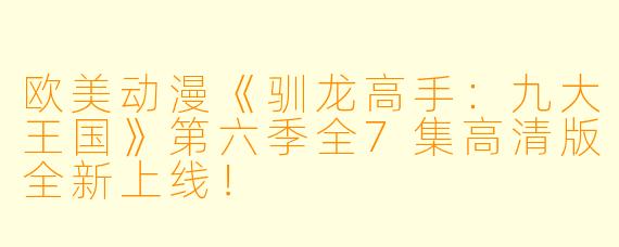 欧美动漫《驯龙高手：九大王国》第六季全7集高清版全新上线！