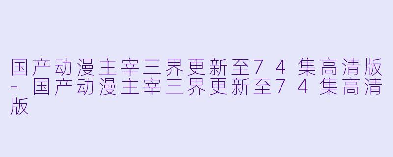 国产动漫主宰三界更新至74集高清版