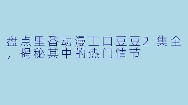 盘点里番动漫工口豆豆2集全，揭秘其中的热门情节