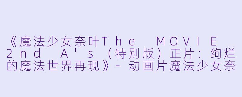 《魔法少女奈叶The MOVIE 2nd A's（特别版）正片：绚烂的魔法世界再现》-动画片魔法少女奈叶The MOVIE 2nd A's（特别版）正片