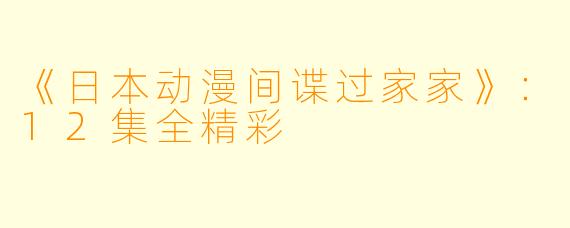 《日本动漫间谍过家家》：12集全精彩