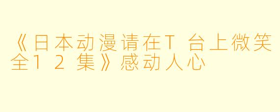 《日本动漫请在T台上微笑全12集》感动人心