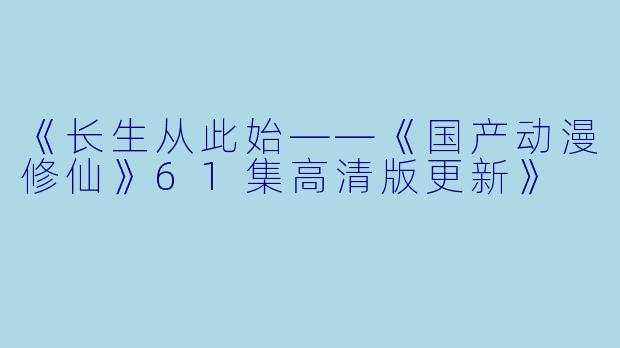 《长生从此始——《国产动漫修仙》61集高清版更新》
