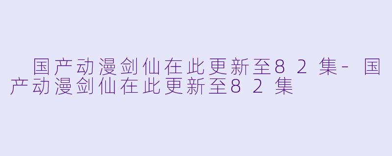 国产动漫剑仙在此更新至82集