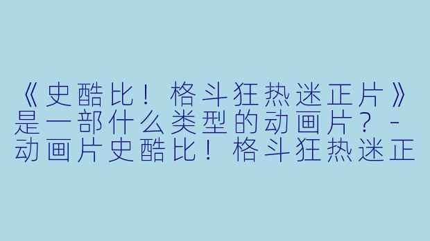 《史酷比！格斗狂热迷正片》是一部什么类型的动画片？