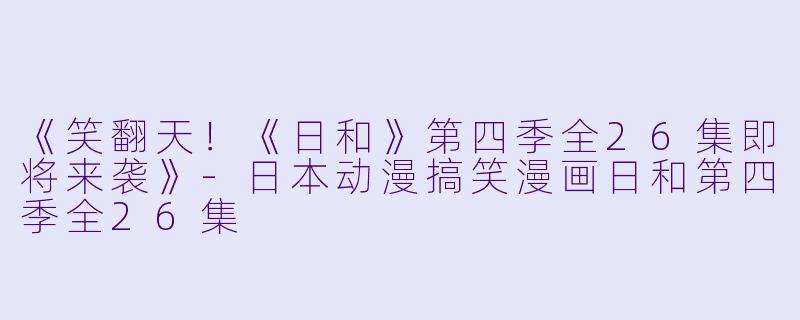 《笑翻天！《日和》第四季全26集即将来袭》-日本动漫搞笑漫画日和第四季全26集
