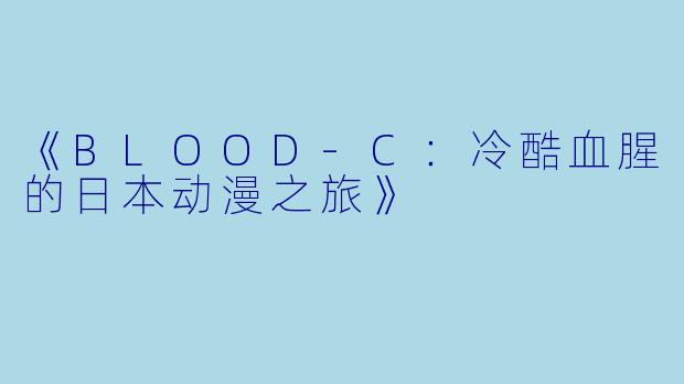 《BLOOD-C:冷酷血腥的日本动漫之旅》