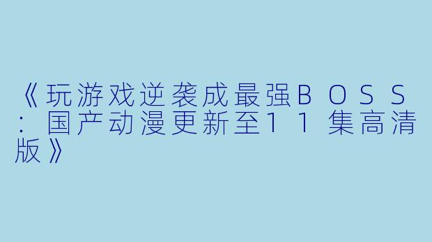 《玩游戏逆袭成最强BOSS：国产动漫更新至11集高清版》