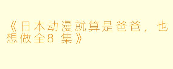 《日本动漫就算是爸爸，也想做全8集》