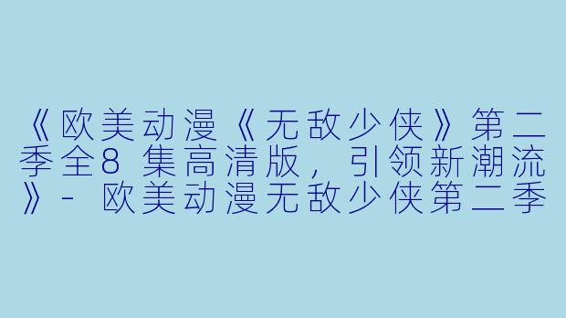 《欧美动漫《无敌少侠》第二季全8集高清版，引领新潮流》-欧美动漫无敌少侠第二季全8集高清版
