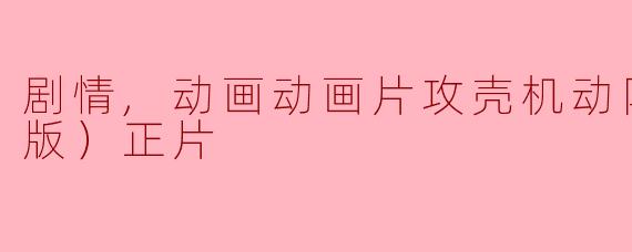 剧情,动画动画片攻壳机动队（普通话版）正片