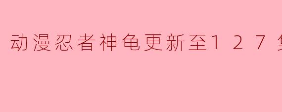 动漫忍者神龟更新至127集