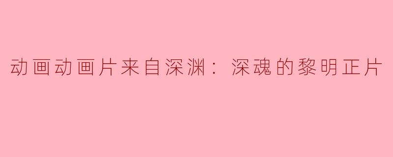 动画动画片来自深渊：深魂的黎明正片