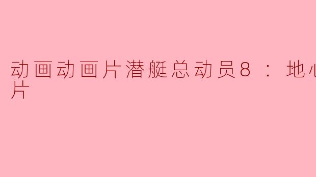 探秘神秘之地——《潜艇总动员8：地心游记》正片全面解读