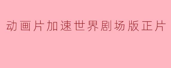 动画片加速世界剧场版正片