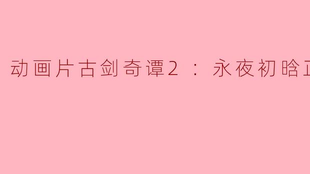 古剑奇谭2：永夜初晗正片中有哪些经典的剧情？