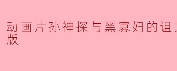 动画片孙神探与黑寡妇的诅咒正片高清版