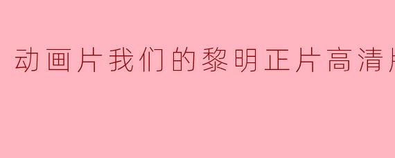 我们的黎明正片高清版的动画片有哪些特点？