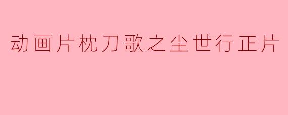 动画片枕刀歌之尘世行正片