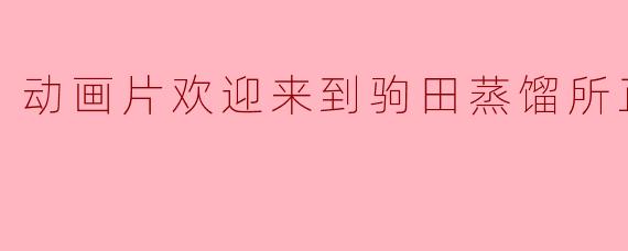 动画片欢迎来到驹田蒸馏所正片高清版