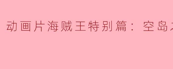 动画片海贼王特别篇：空岛之章正片