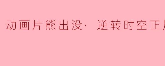 动画片熊出没·逆转时空正片高清版