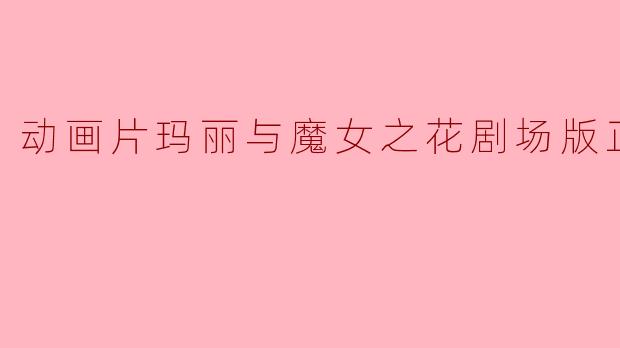 玛丽与魔女之花剧场版正片的故事情节如何？