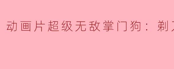 动画片超级无敌掌门狗：剃刀边缘正片里有哪些有趣的情节？