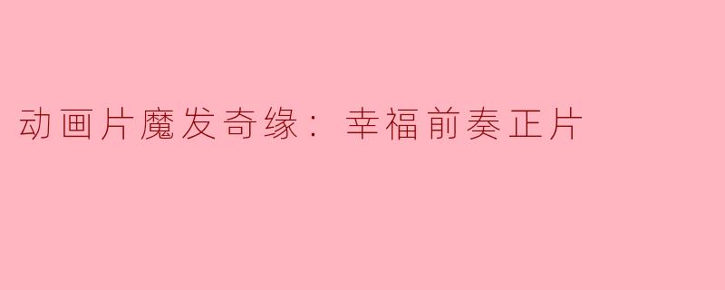 《魔发奇缘：幸福前奏正片》讲述了什么故事？  