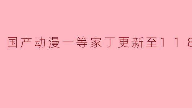国产动漫一等家丁更新至118集