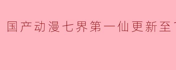 国产动漫七界第一仙更新至120集