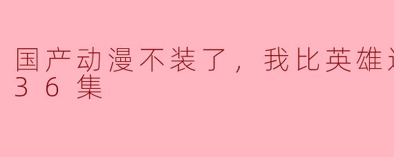 为什么要说国产动漫不装了，我比英雄还强呢？