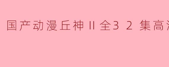 国产动漫丘神Ⅱ全32集高清版在哪里可以观看？