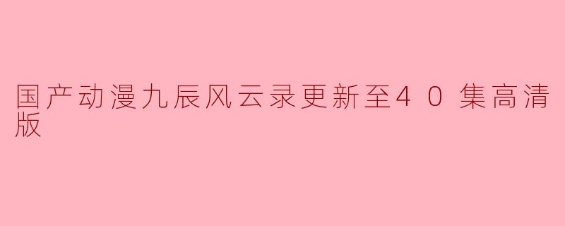 国产动漫九辰风云录更新至40集高清版了吗？