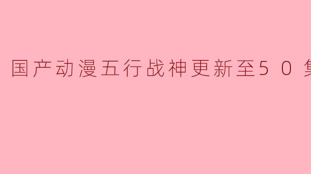 国产动漫五行战神更新至50集高清版