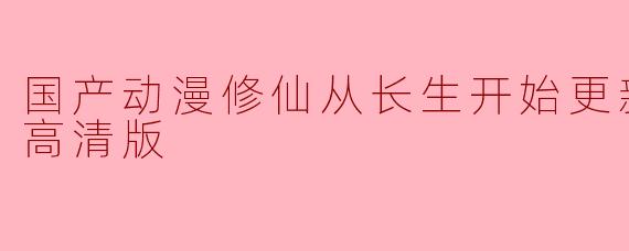 国产动漫修仙从长生开始更新至61集高清版