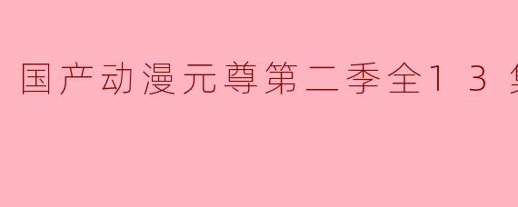 国产动漫《元尊》第二季全13集即将震撼上线