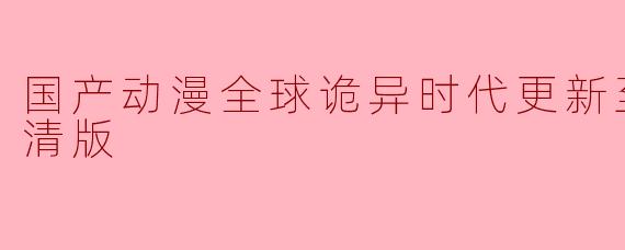 国产动漫《全球诡异时代》更新至98集高清版了吗？
